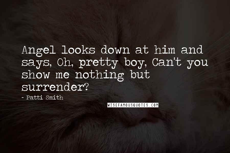 Patti Smith Quotes: Angel looks down at him and says, Oh, pretty boy, Can't you show me nothing but surrender?