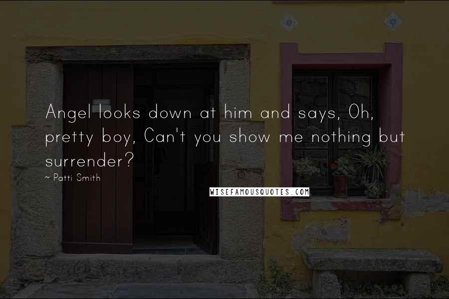 Patti Smith Quotes: Angel looks down at him and says, Oh, pretty boy, Can't you show me nothing but surrender?