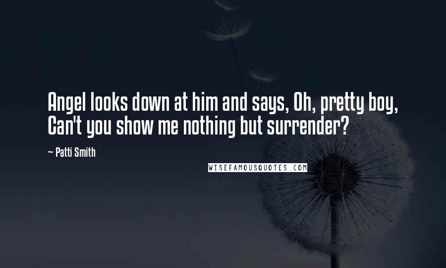 Patti Smith Quotes: Angel looks down at him and says, Oh, pretty boy, Can't you show me nothing but surrender?