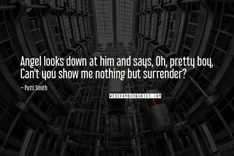 Patti Smith Quotes: Angel looks down at him and says, Oh, pretty boy, Can't you show me nothing but surrender?