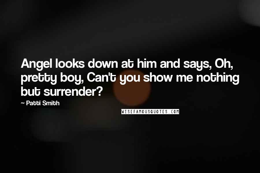 Patti Smith Quotes: Angel looks down at him and says, Oh, pretty boy, Can't you show me nothing but surrender?