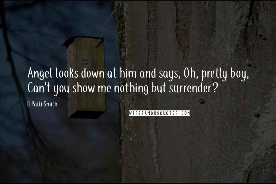 Patti Smith Quotes: Angel looks down at him and says, Oh, pretty boy, Can't you show me nothing but surrender?