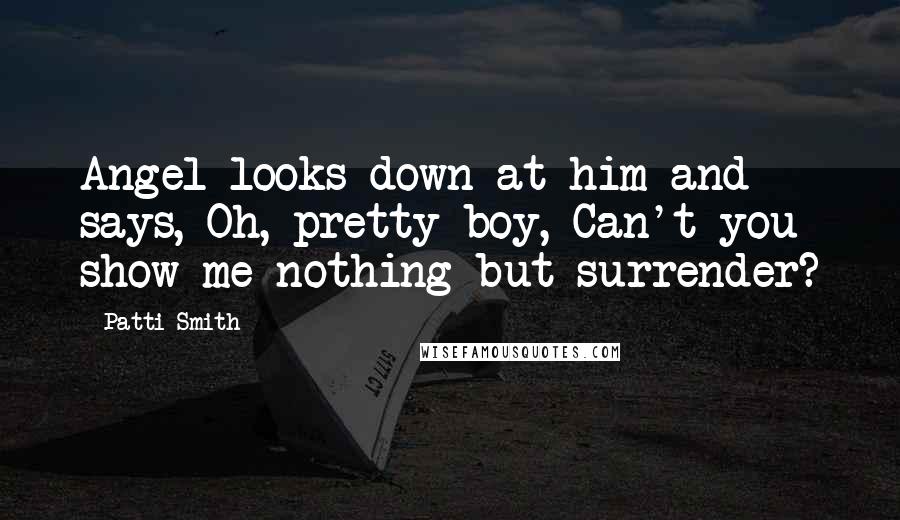 Patti Smith Quotes: Angel looks down at him and says, Oh, pretty boy, Can't you show me nothing but surrender?