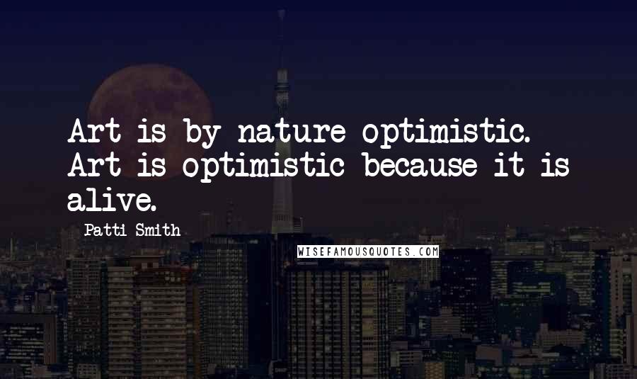 Patti Smith Quotes: Art is by nature optimistic. Art is optimistic because it is alive.