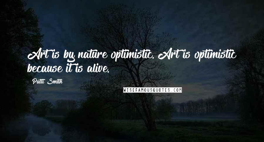 Patti Smith Quotes: Art is by nature optimistic. Art is optimistic because it is alive.