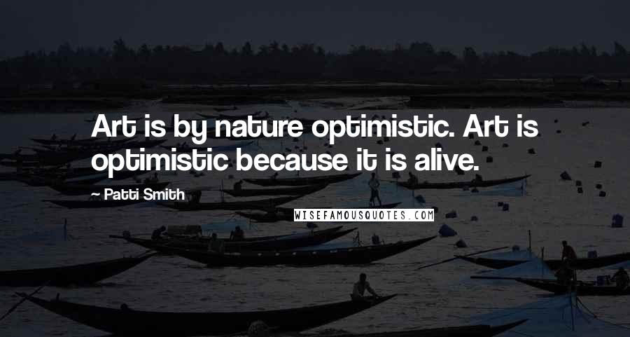 Patti Smith Quotes: Art is by nature optimistic. Art is optimistic because it is alive.