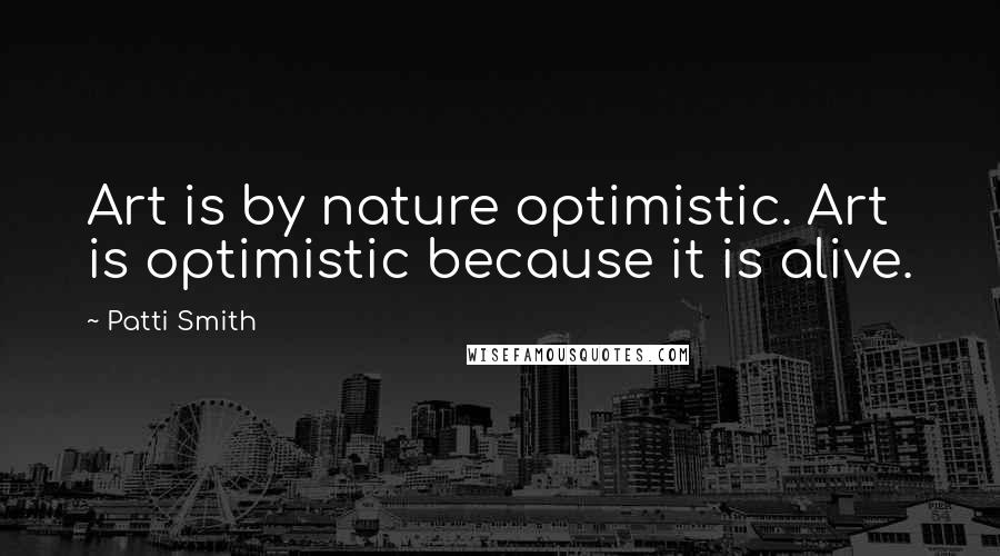 Patti Smith Quotes: Art is by nature optimistic. Art is optimistic because it is alive.