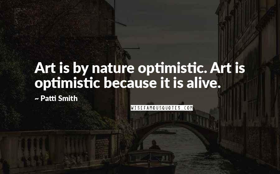 Patti Smith Quotes: Art is by nature optimistic. Art is optimistic because it is alive.