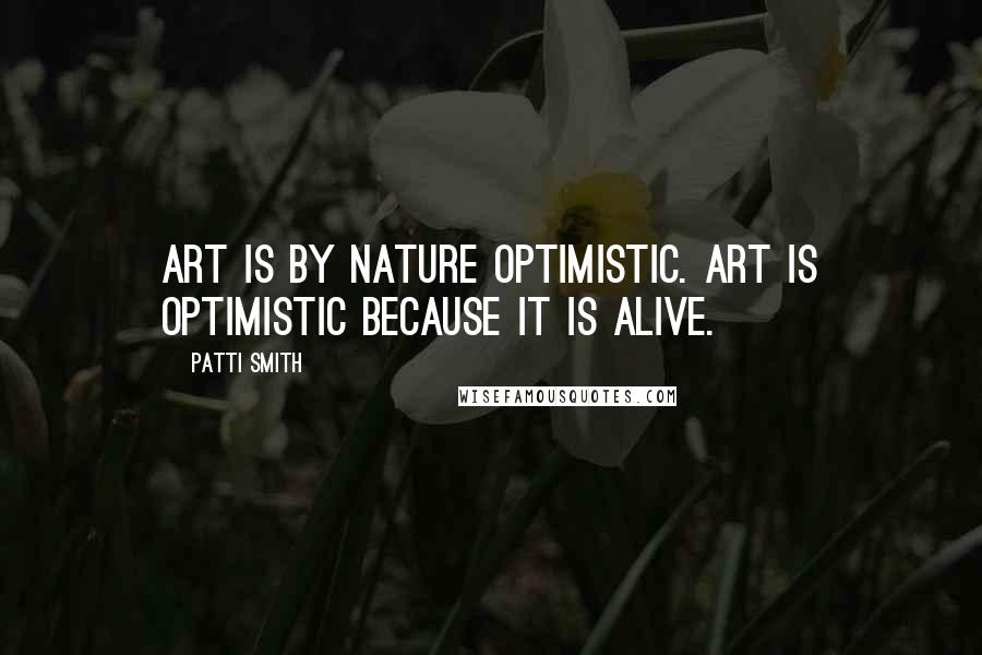 Patti Smith Quotes: Art is by nature optimistic. Art is optimistic because it is alive.