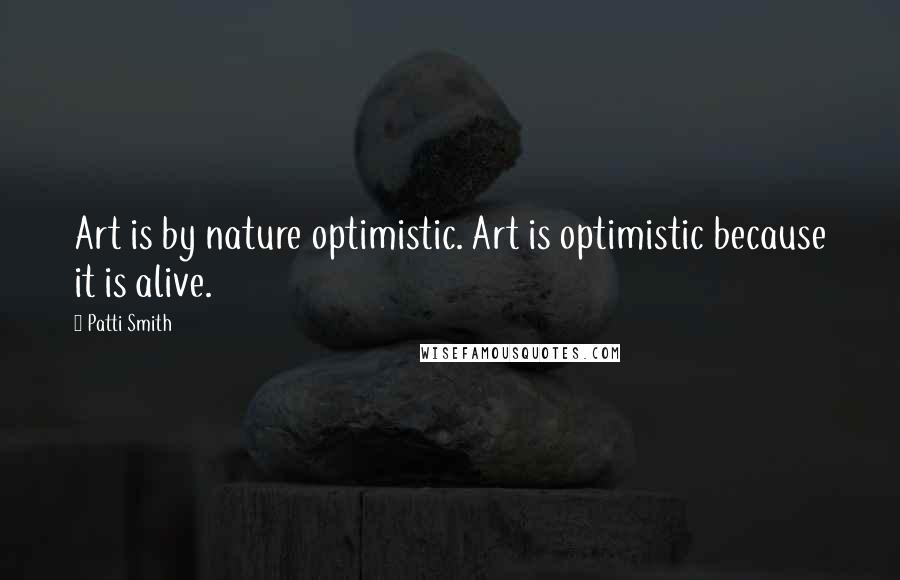 Patti Smith Quotes: Art is by nature optimistic. Art is optimistic because it is alive.