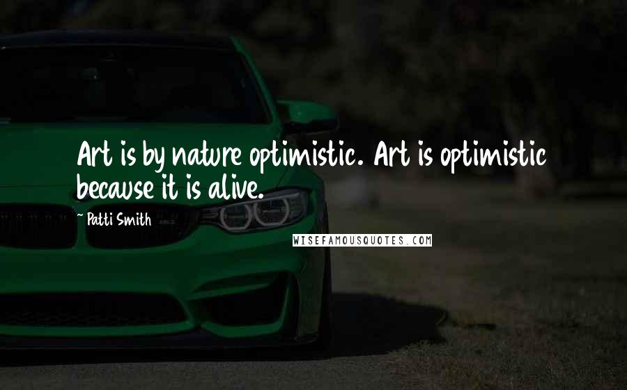 Patti Smith Quotes: Art is by nature optimistic. Art is optimistic because it is alive.