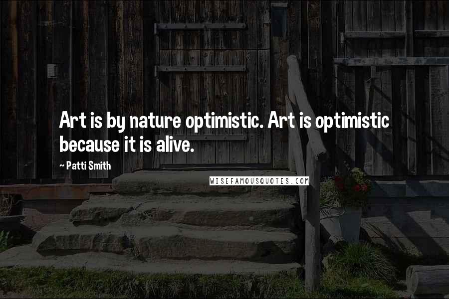 Patti Smith Quotes: Art is by nature optimistic. Art is optimistic because it is alive.