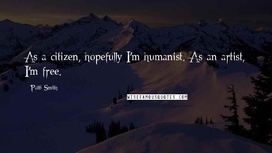 Patti Smith Quotes: As a citizen, hopefully I'm humanist. As an artist, I'm free.