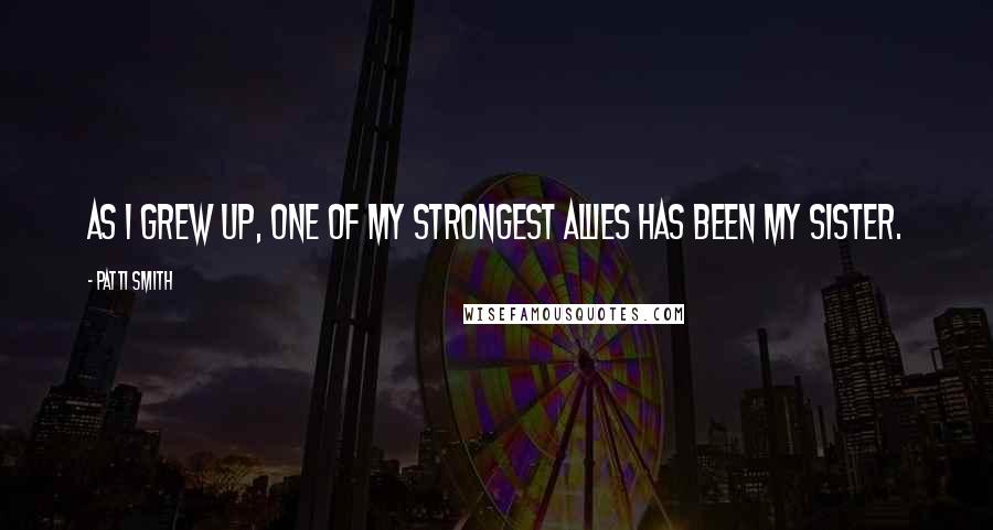 Patti Smith Quotes: As I grew up, one of my strongest allies has been my sister.