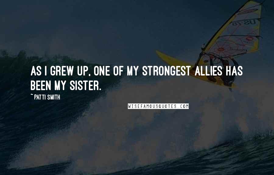 Patti Smith Quotes: As I grew up, one of my strongest allies has been my sister.