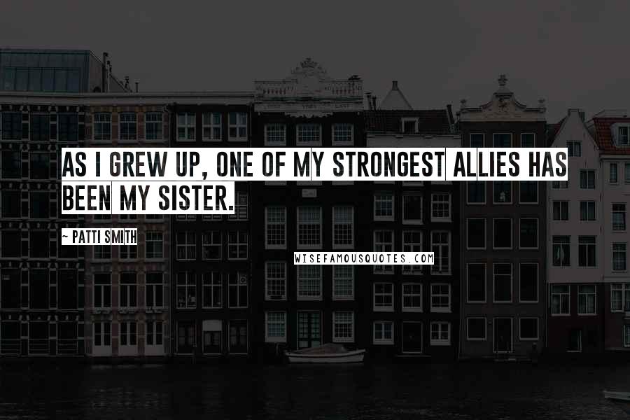 Patti Smith Quotes: As I grew up, one of my strongest allies has been my sister.