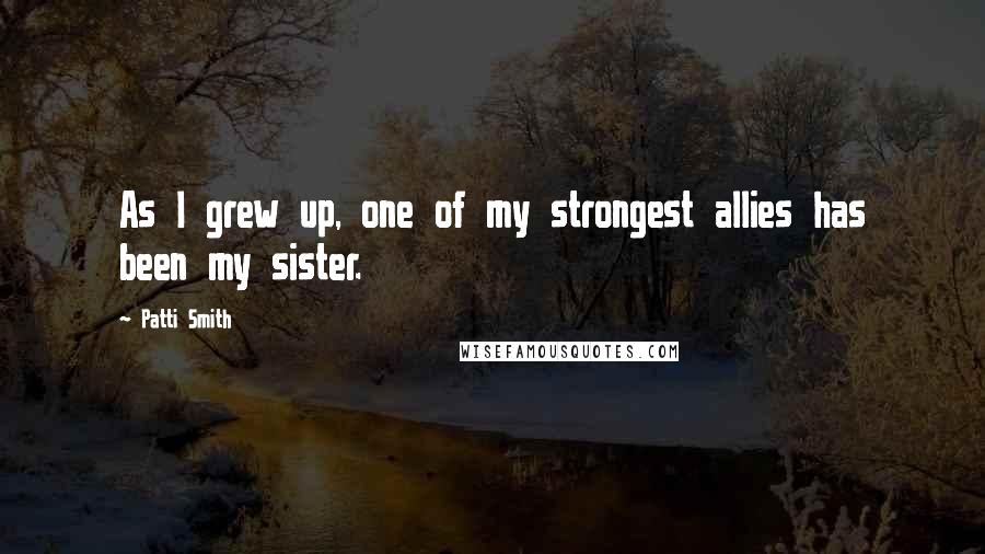 Patti Smith Quotes: As I grew up, one of my strongest allies has been my sister.