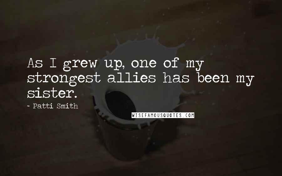 Patti Smith Quotes: As I grew up, one of my strongest allies has been my sister.