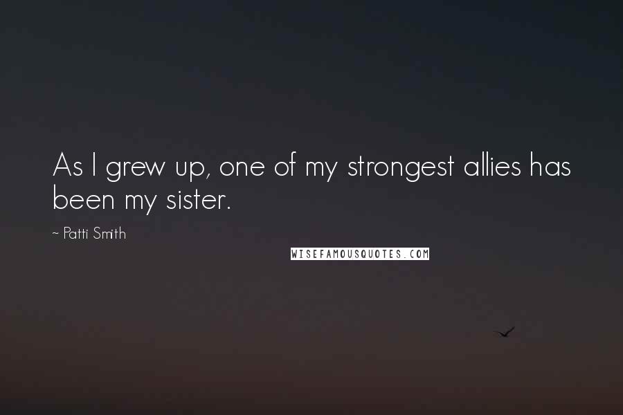 Patti Smith Quotes: As I grew up, one of my strongest allies has been my sister.