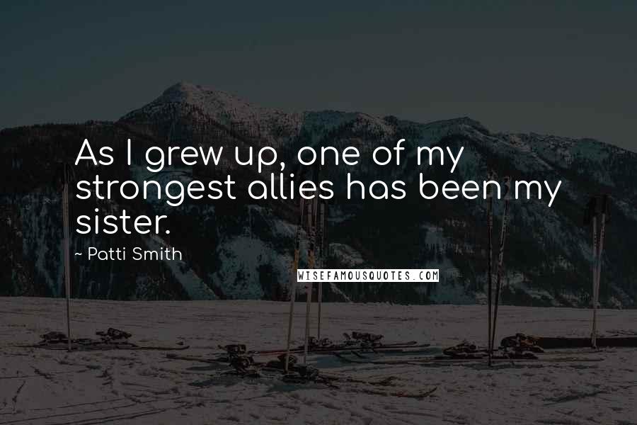 Patti Smith Quotes: As I grew up, one of my strongest allies has been my sister.