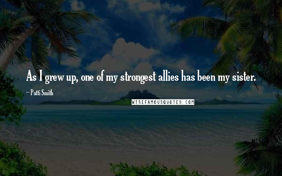 Patti Smith Quotes: As I grew up, one of my strongest allies has been my sister.