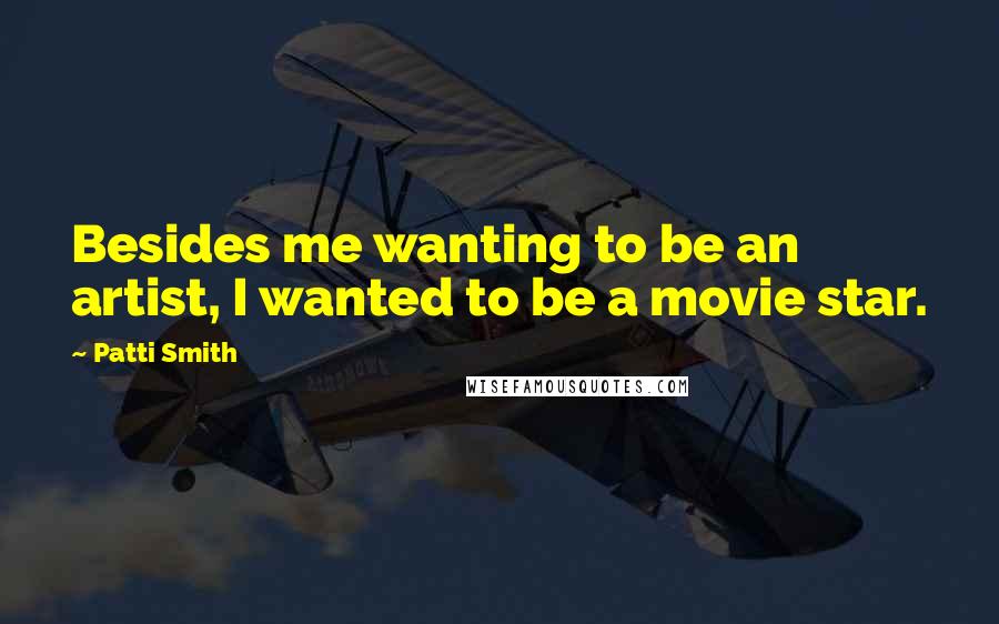 Patti Smith Quotes: Besides me wanting to be an artist, I wanted to be a movie star.