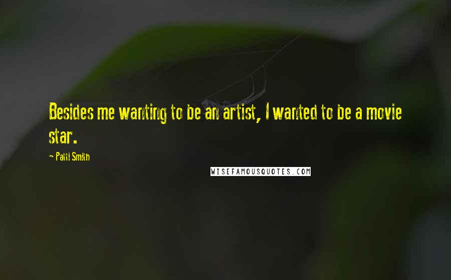 Patti Smith Quotes: Besides me wanting to be an artist, I wanted to be a movie star.