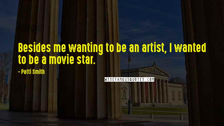 Patti Smith Quotes: Besides me wanting to be an artist, I wanted to be a movie star.