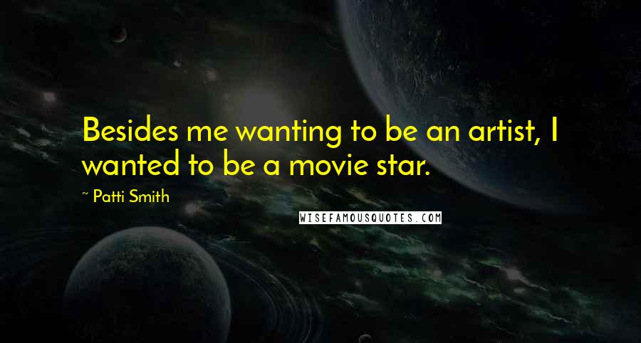 Patti Smith Quotes: Besides me wanting to be an artist, I wanted to be a movie star.