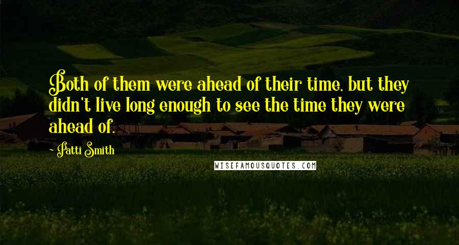 Patti Smith Quotes: Both of them were ahead of their time, but they didn't live long enough to see the time they were ahead of.