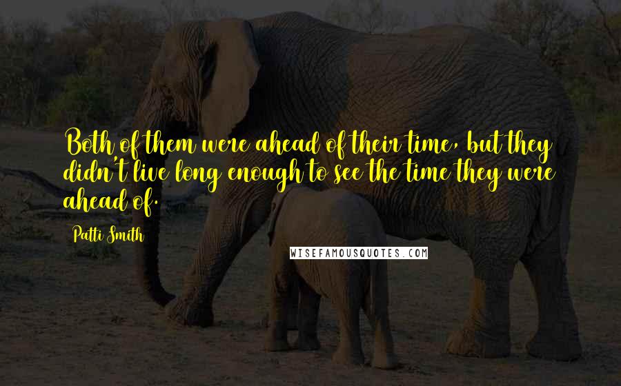 Patti Smith Quotes: Both of them were ahead of their time, but they didn't live long enough to see the time they were ahead of.