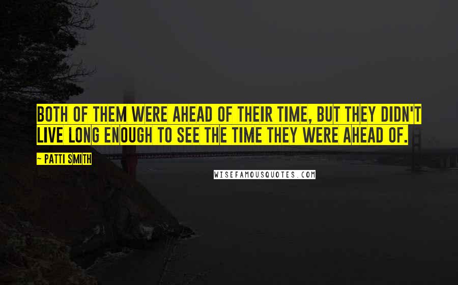 Patti Smith Quotes: Both of them were ahead of their time, but they didn't live long enough to see the time they were ahead of.
