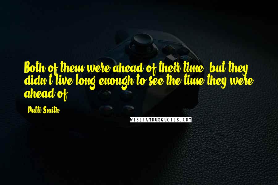 Patti Smith Quotes: Both of them were ahead of their time, but they didn't live long enough to see the time they were ahead of.