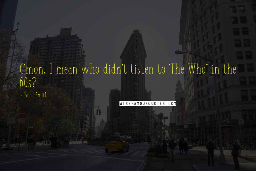 Patti Smith Quotes: C'mon, I mean who didn't listen to 'The Who' in the 60s?