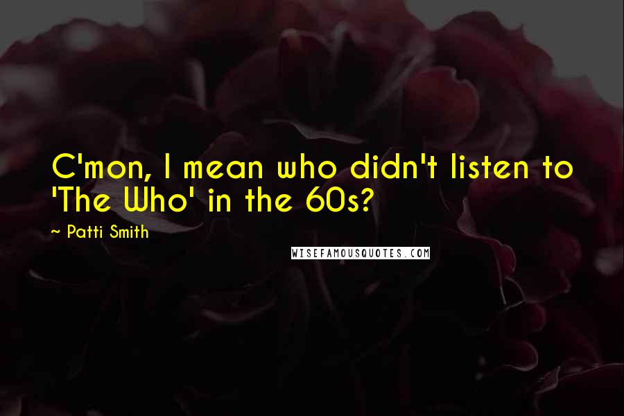 Patti Smith Quotes: C'mon, I mean who didn't listen to 'The Who' in the 60s?