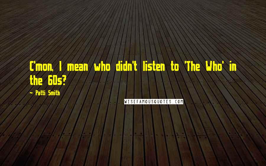 Patti Smith Quotes: C'mon, I mean who didn't listen to 'The Who' in the 60s?