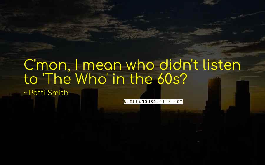 Patti Smith Quotes: C'mon, I mean who didn't listen to 'The Who' in the 60s?