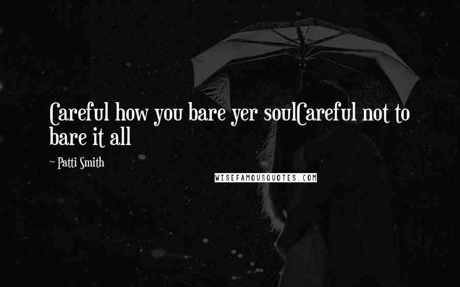 Patti Smith Quotes: Careful how you bare yer soulCareful not to bare it all