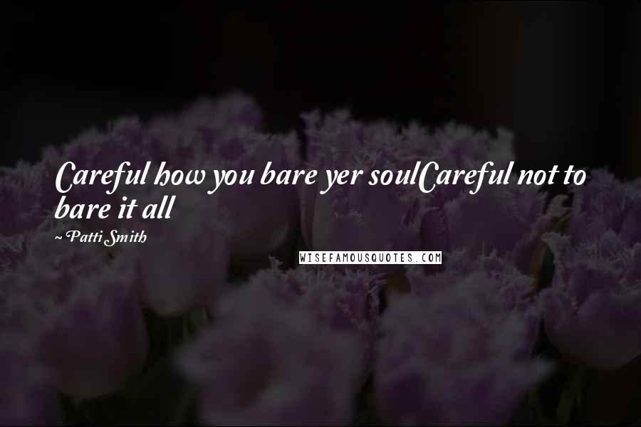 Patti Smith Quotes: Careful how you bare yer soulCareful not to bare it all