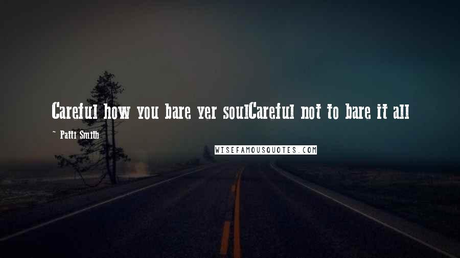 Patti Smith Quotes: Careful how you bare yer soulCareful not to bare it all
