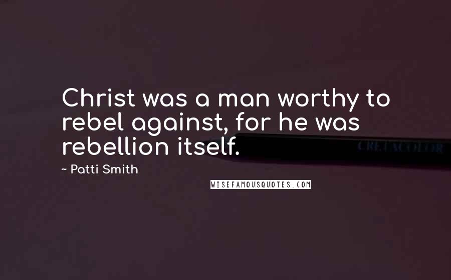 Patti Smith Quotes: Christ was a man worthy to rebel against, for he was rebellion itself.