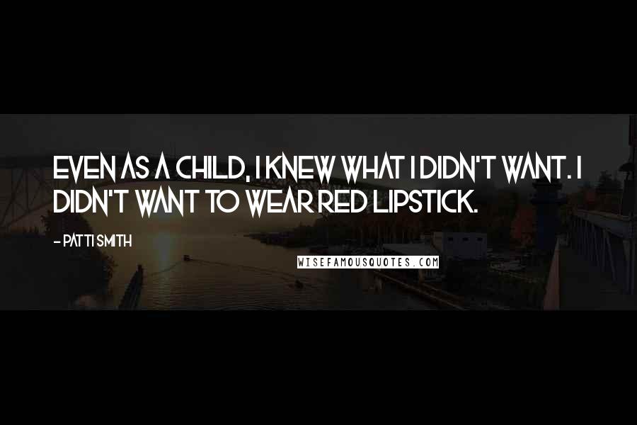 Patti Smith Quotes: Even as a child, I knew what I didn't want. I didn't want to wear red lipstick.