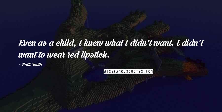 Patti Smith Quotes: Even as a child, I knew what I didn't want. I didn't want to wear red lipstick.