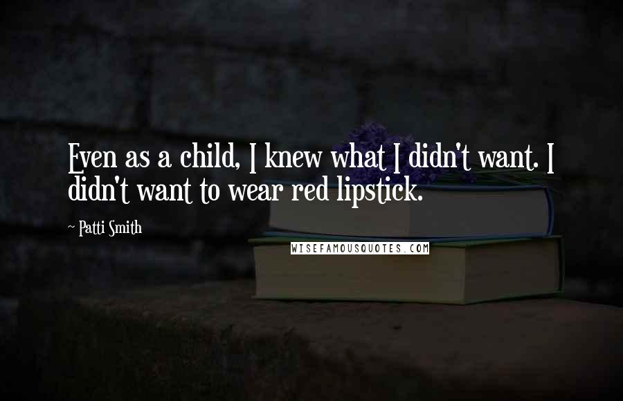 Patti Smith Quotes: Even as a child, I knew what I didn't want. I didn't want to wear red lipstick.