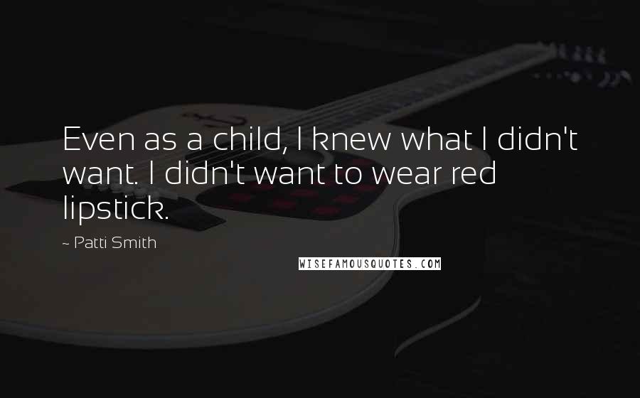 Patti Smith Quotes: Even as a child, I knew what I didn't want. I didn't want to wear red lipstick.