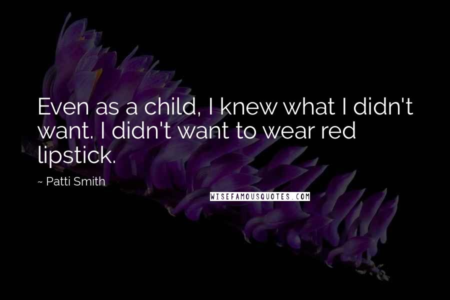 Patti Smith Quotes: Even as a child, I knew what I didn't want. I didn't want to wear red lipstick.