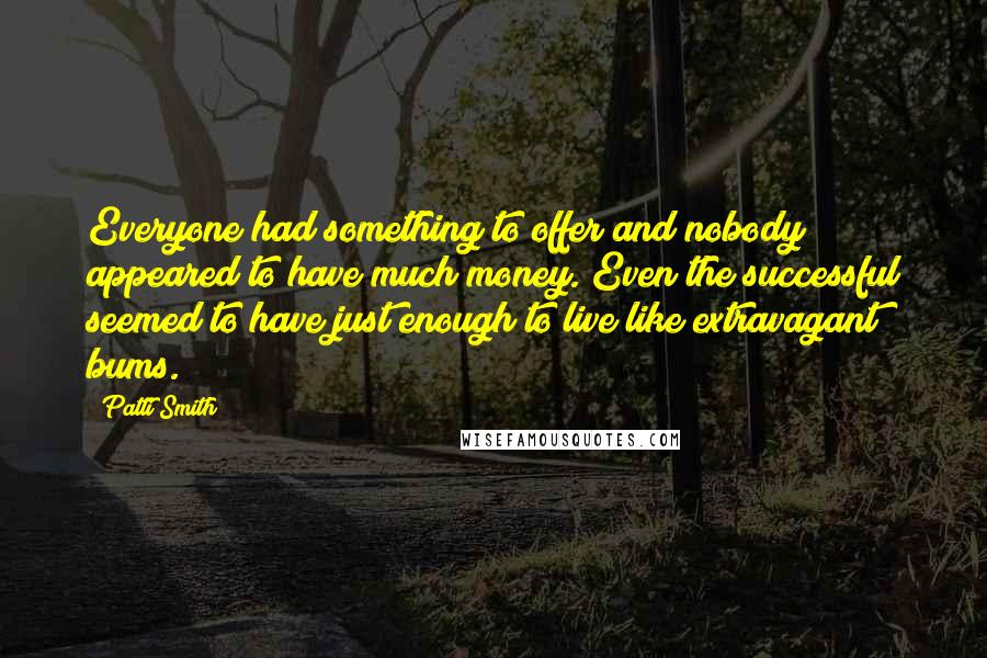 Patti Smith Quotes: Everyone had something to offer and nobody appeared to have much money. Even the successful seemed to have just enough to live like extravagant bums.