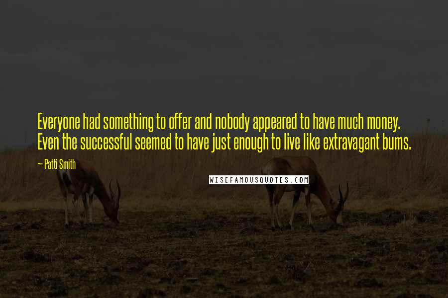 Patti Smith Quotes: Everyone had something to offer and nobody appeared to have much money. Even the successful seemed to have just enough to live like extravagant bums.