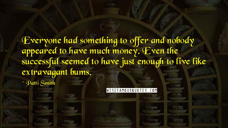 Patti Smith Quotes: Everyone had something to offer and nobody appeared to have much money. Even the successful seemed to have just enough to live like extravagant bums.