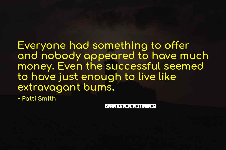 Patti Smith Quotes: Everyone had something to offer and nobody appeared to have much money. Even the successful seemed to have just enough to live like extravagant bums.